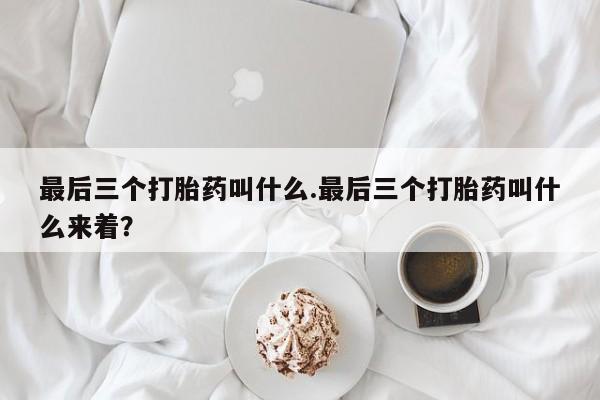 私人打胎药专卖联系微信最后三个打胎药叫什么.最后三个打胎药叫什么来着？