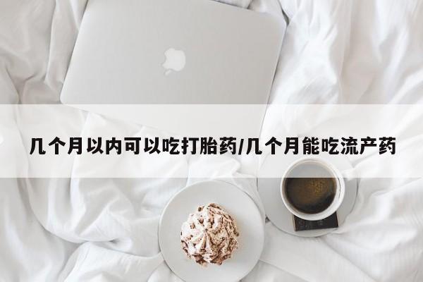 私人打胎药专卖联系微信几个月以内可以吃打胎药/几个月能吃流产药