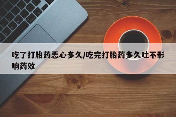 私人打胎药专卖联系微信吃了打胎药恶心多久/吃完打胎药多久吐不影响药效