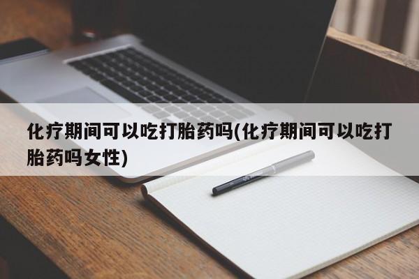 私人打胎药专卖联系微信化疗期间可以吃打胎药吗(化疗期间可以吃打胎药吗女性)