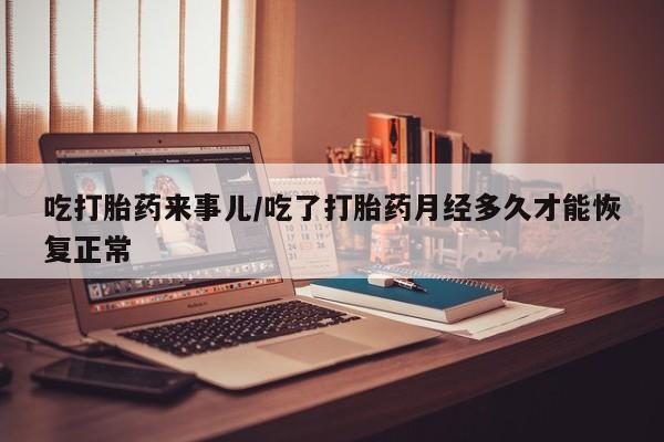 私人打胎药专卖联系微信吃打胎药来事儿/吃了打胎药月经多久才能恢复正常