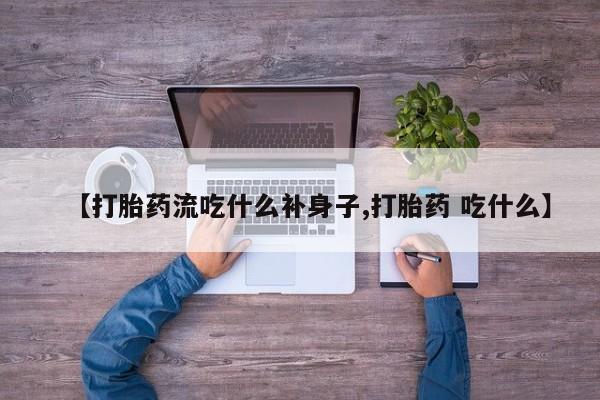 私人打胎药专卖联系微信【打胎药流吃什么补身子,打胎药 吃什么】