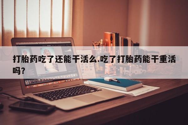 私人打胎药专卖联系微信打胎药吃了还能干活么.吃了打胎药能干重活吗？