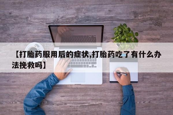 私人打胎药专卖联系微信【打胎药服用后的症状,打胎药吃了有什么办法挽救吗】