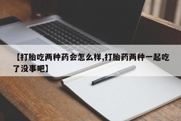 私人打胎药专卖联系微信【打胎吃两种药会怎么样,打胎药两种一起吃了没事吧】