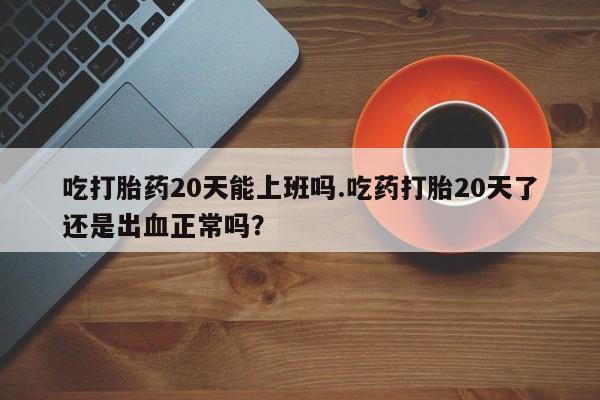 私人打胎药专卖联系微信吃打胎药20天能上班吗.吃药打胎20天了还是出血正常吗？