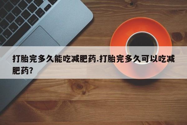 私人打胎药专卖联系微信打胎完多久能吃减肥药.打胎完多久可以吃减肥药？