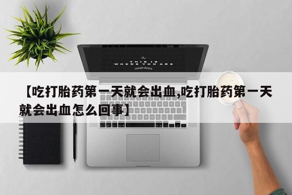 私人打胎药专卖联系微信【吃打胎药第一天就会出血,吃打胎药第一天就会出血怎么回事】