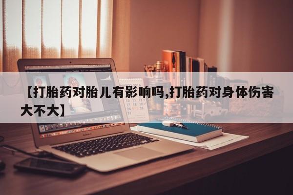 私人打胎药专卖联系微信【打胎药对胎儿有影响吗,打胎药对身体伤害大不大】