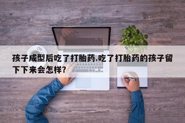 私人打胎药专卖联系微信孩子成型后吃了打胎药.吃了打胎药的孩子留下下来会怎样？