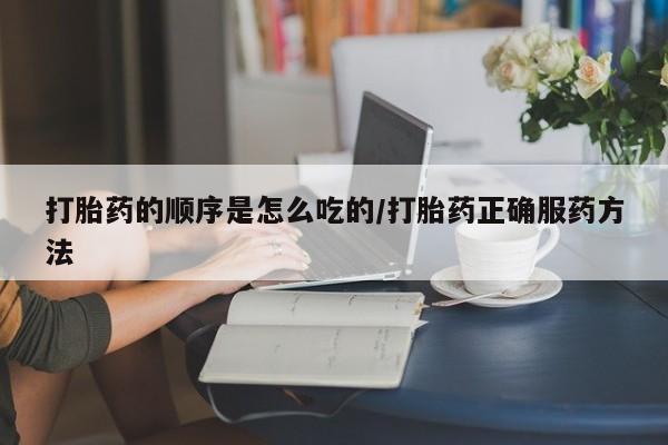 私人打胎药专卖联系微信打胎药的顺序是怎么吃的/打胎药正确服药方法