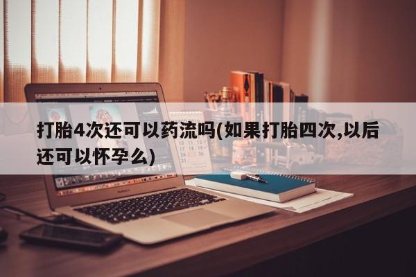私人打胎药专卖联系微信打胎4次还可以药流吗(如果打胎四次,以后还可以怀孕么)