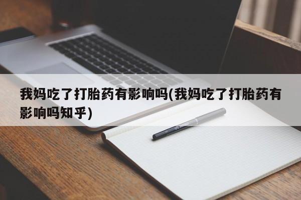 私人打胎药专卖联系微信我妈吃了打胎药有影响吗(我妈吃了打胎药有影响吗知乎)