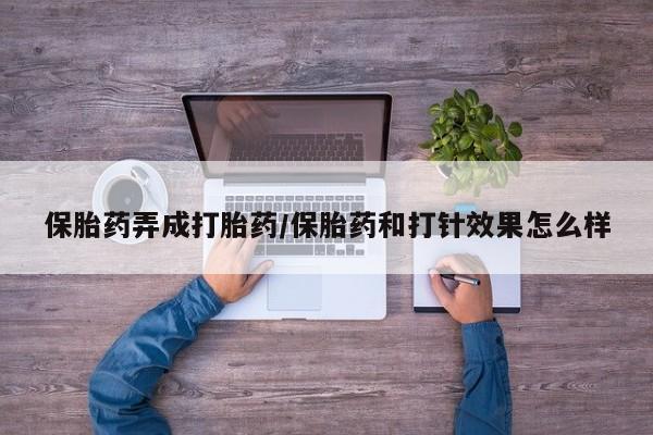 私人打胎药专卖联系微信保胎药弄成打胎药/保胎药和打针效果怎么样