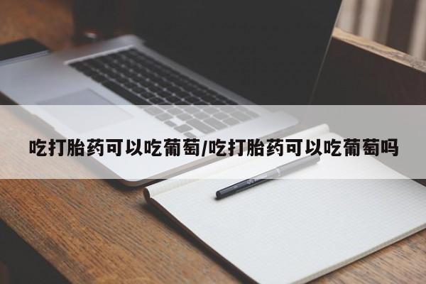私人打胎药专卖联系微信吃打胎药可以吃葡萄/吃打胎药可以吃葡萄吗