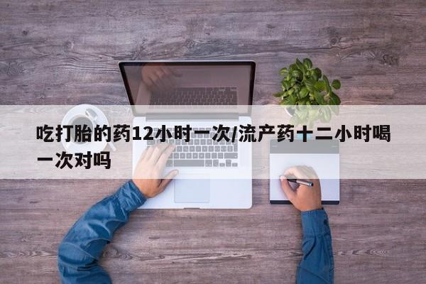 私人打胎药专卖联系微信吃打胎的药12小时一次/流产药十二小时喝一次对吗