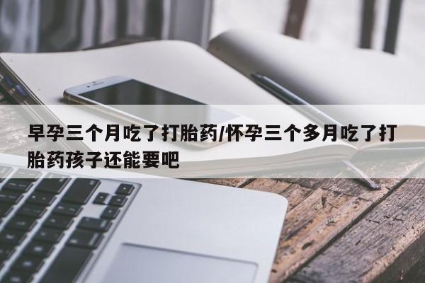 私人打胎药专卖联系微信早孕三个月吃了打胎药/怀孕三个多月吃了打胎药孩子还能要吧
