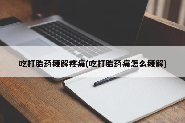 私人打胎药专卖联系微信吃打胎药缓解疼痛(吃打胎药痛怎么缓解)