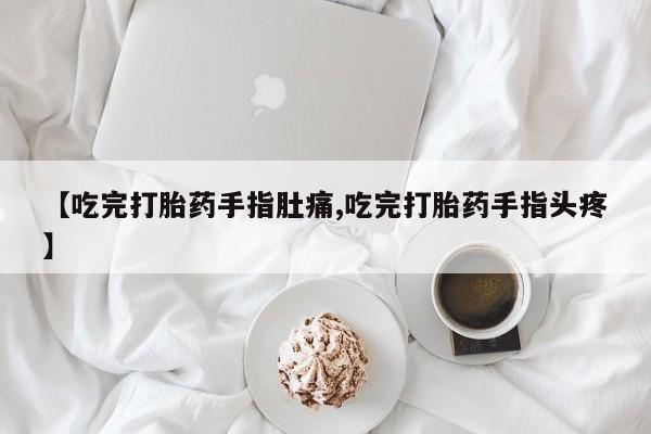 私人打胎药专卖联系微信【吃完打胎药手指肚痛,吃完打胎药手指头疼】