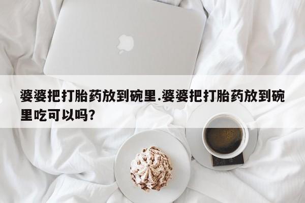 私人打胎药专卖联系微信婆婆把打胎药放到碗里.婆婆把打胎药放到碗里吃可以吗？