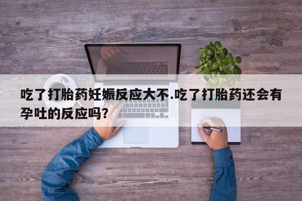 私人打胎药专卖联系微信吃了打胎药妊娠反应大不.吃了打胎药还会有孕吐的反应吗？