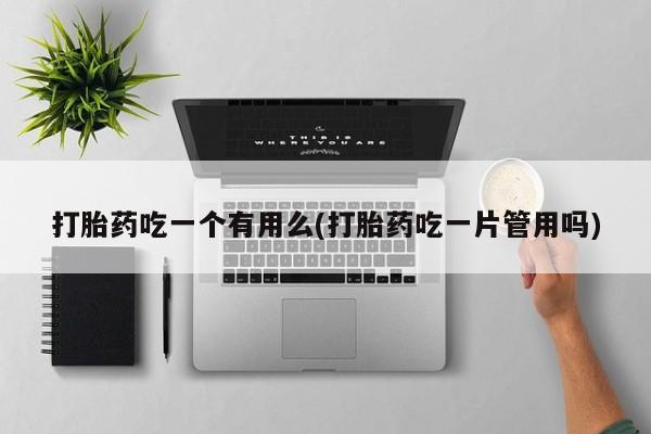 私人打胎药专卖联系微信打胎药吃一个有用么(打胎药吃一片管用吗)