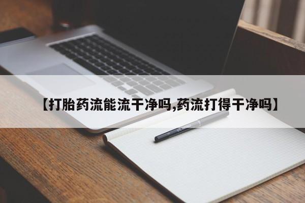 私人打胎药专卖联系微信【打胎药流能流干净吗,药流打得干净吗】