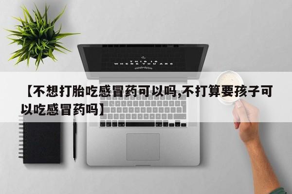私人打胎药专卖联系微信【不想打胎吃感冒药可以吗,不打算要孩子可以吃感冒药吗】