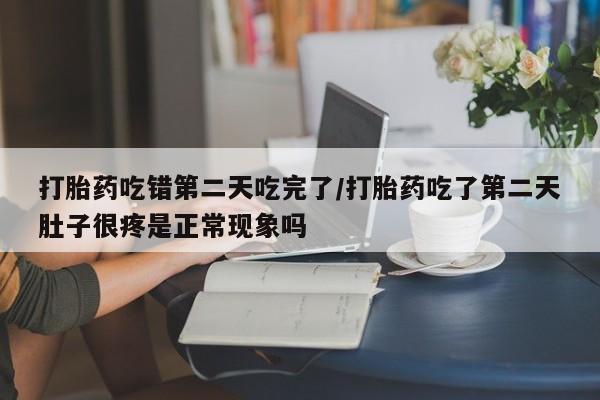 私人打胎药专卖联系微信打胎药吃错第二天吃完了/打胎药吃了第二天肚子很疼是正常现象吗