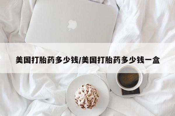 私人打胎药专卖联系微信美国打胎药多少钱/美国打胎药多少钱一盒