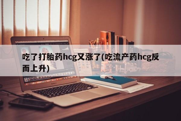 私人打胎药专卖联系微信吃了打胎药hcg又涨了(吃流产药hcg反而上升)