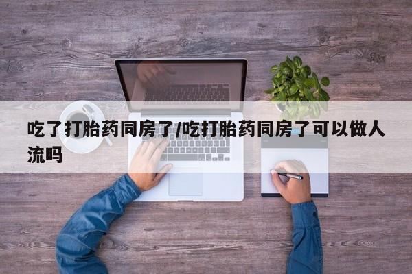 私人打胎药专卖联系微信吃了打胎药同房了/吃打胎药同房了可以做人流吗