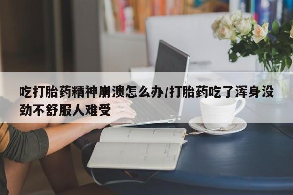 私人打胎药专卖联系微信吃打胎药精神崩溃怎么办/打胎药吃了浑身没劲不舒服人难受