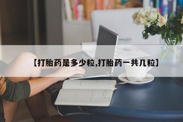 私人打胎药专卖联系微信【打胎药是多少粒,打胎药一共几粒】