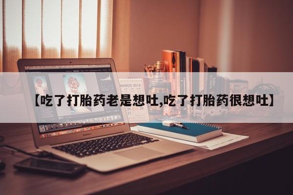 私人打胎药专卖联系微信【吃了打胎药老是想吐,吃了打胎药很想吐】