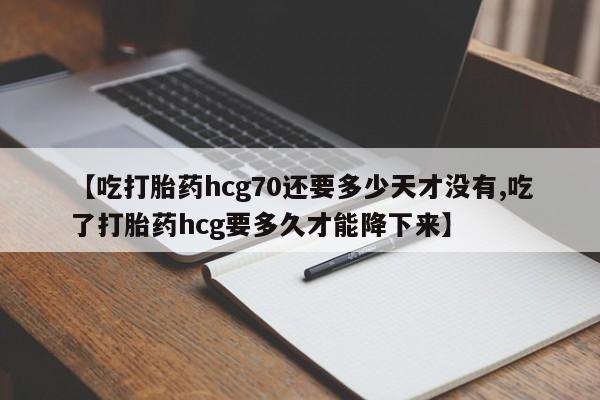 私人打胎药专卖联系微信【吃打胎药hcg70还要多少天才没有,吃了打胎药hcg要多久才能降下来】