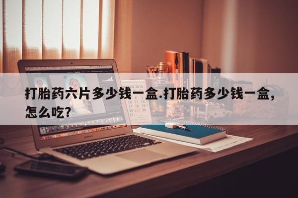 私人打胎药专卖联系微信打胎药六片多少钱一盒.打胎药多少钱一盒,怎么吃?
