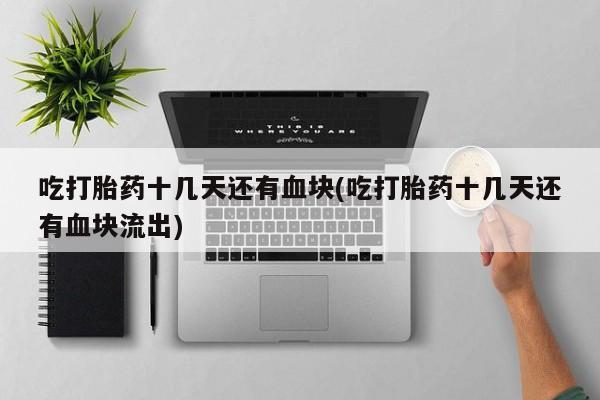 私人打胎药专卖联系微信吃打胎药十几天还有血块(吃打胎药十几天还有血块流出)