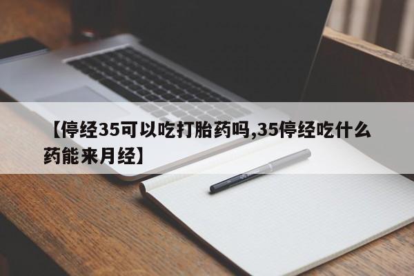 私人打胎药专卖联系微信【停经35可以吃打胎药吗,35停经吃什么药能来月经】