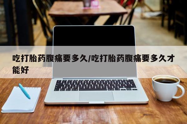 私人打胎药专卖联系微信吃打胎药腹痛要多久/吃打胎药腹痛要多久才能好