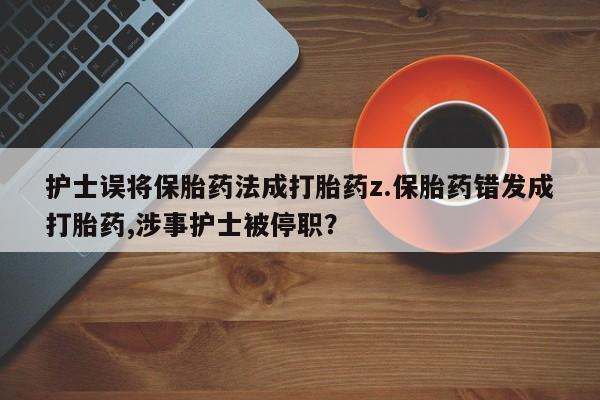 私人打胎药专卖联系微信护士误将保胎药法成打胎药z.保胎药错发成打胎药,涉事护士被停职?