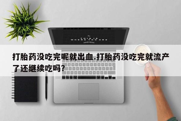 私人打胎药专卖联系微信打胎药没吃完呢就出血.打胎药没吃完就流产了还继续吃吗?