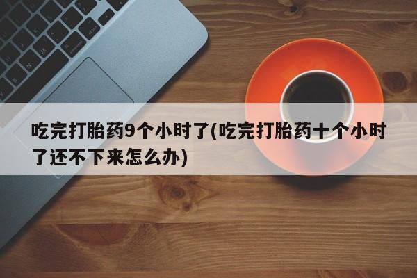 私人打胎药专卖联系微信吃完打胎药9个小时了(吃完打胎药十个小时了还不下来怎么办)
