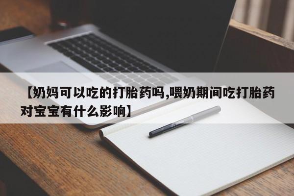 私人打胎药专卖联系微信【奶妈可以吃的打胎药吗,喂奶期间吃打胎药对宝宝有什么影响】