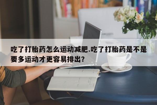 私人打胎药专卖联系微信吃了打胎药怎么运动减肥.吃了打胎药是不是要多运动才更容易排出?