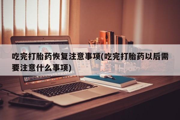 私人打胎药专卖联系微信吃完打胎药恢复注意事项(吃完打胎药以后需要注意什么事项)