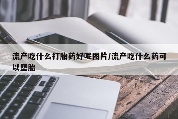 私人打胎药专卖联系微信流产吃什么打胎药好呢图片/流产吃什么药可以堕胎