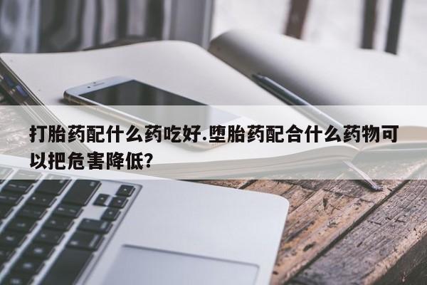 私人打胎药专卖联系微信打胎药配什么药吃好.堕胎药配合什么药物可以把危害降低?