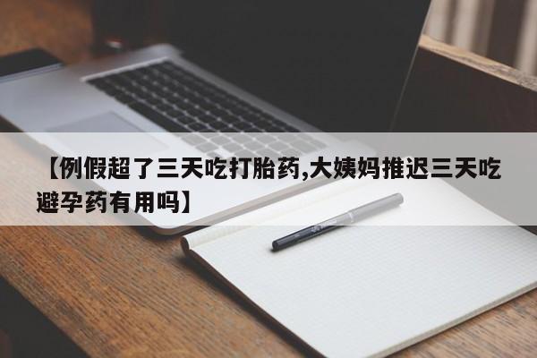 私人打胎药专卖联系微信【例假超了三天吃打胎药,大姨妈推迟三天吃避孕药有用吗】