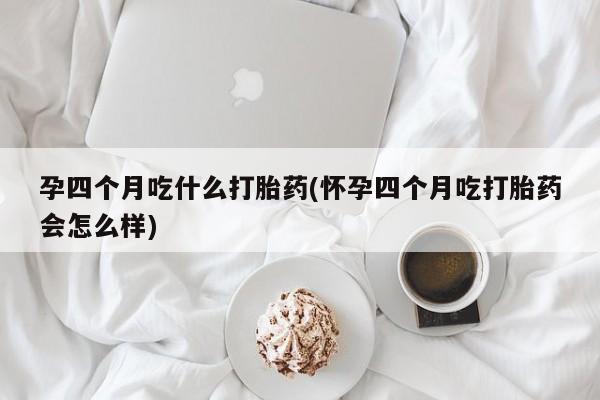 私人打胎药专卖联系微信孕四个月吃什么打胎药(怀孕四个月吃打胎药会怎么样)